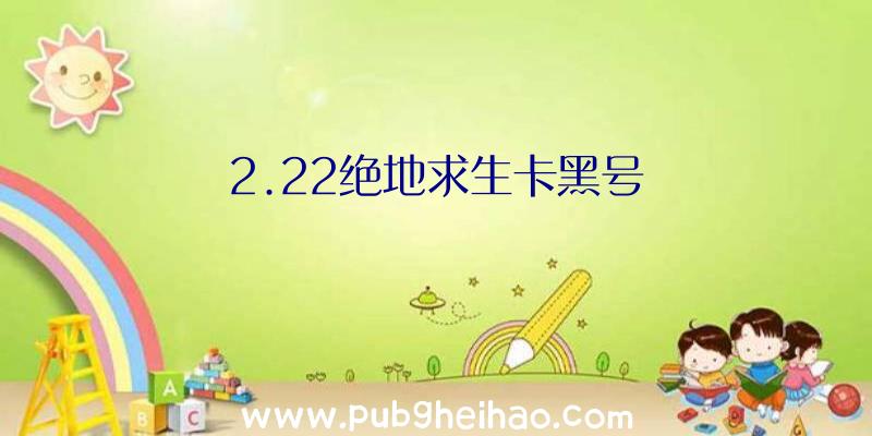 2.22绝地求生卡黑号