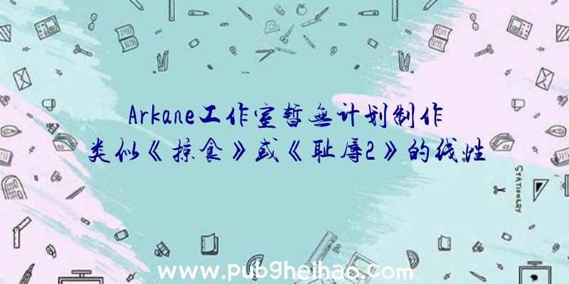 Arkane工作室暂无计划制作类似《掠食》或《耻辱2》的线性游戏