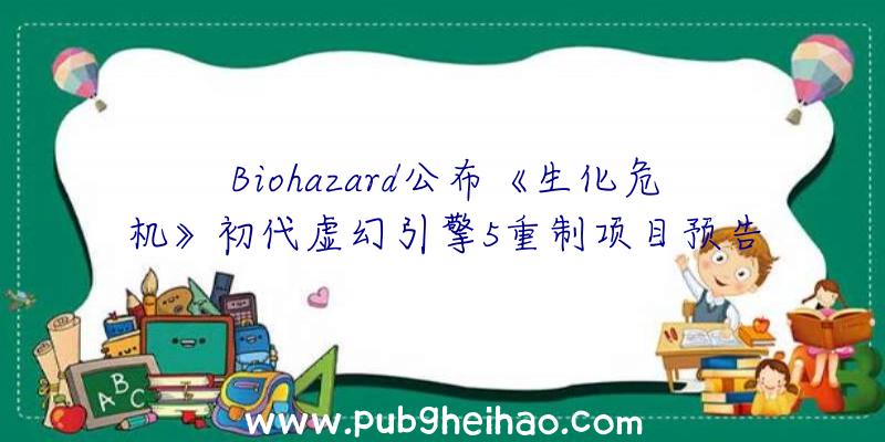 Biohazard公布《生化危机》初代虚幻引擎5重制项目预告视频