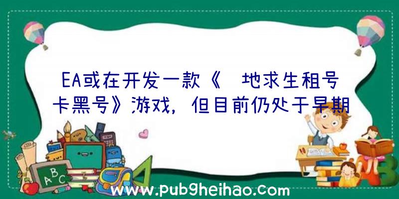 EA或在开发一款《绝地求生租号卡黑号》游戏，但目前仍处于早期制作阶段