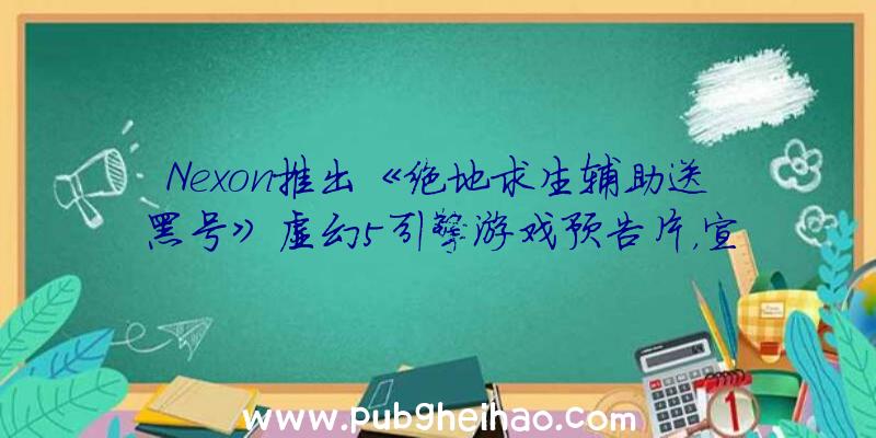 Nexon推出《绝地求生辅助送黑号》虚幻5引擎游戏预告片，宣布Steam测试版即将上线