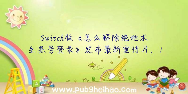 Switch版《怎么解除绝地求生黑号登录》发布最新宣传片，10月6日登陆Switch