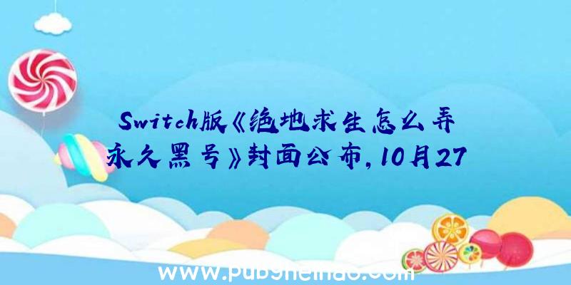 Switch版《绝地求生怎么弄永久黑号》封面公布，10月27日正式发售