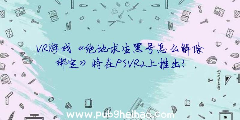 VR游戏《绝地求生黑号怎么解除绑定》将在PSVR2上推出？