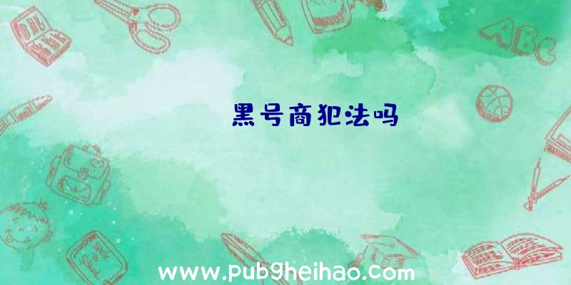 pubg黑号商犯法吗