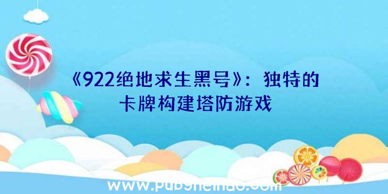 《922绝地求生黑号》：独特的卡牌构建塔防游戏