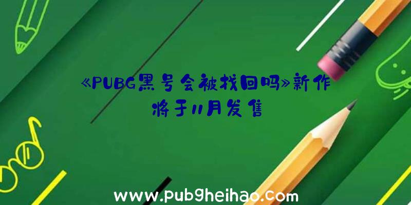 《PUBG黑号会被找回吗》新作将于11月发售