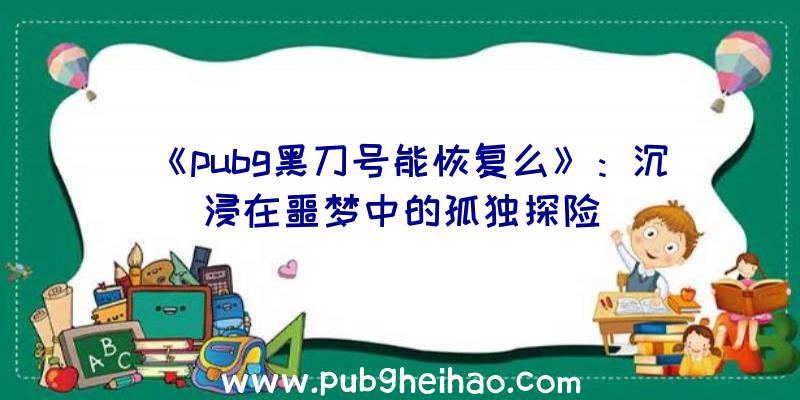 《pubg黑刀号能恢复么》：沉浸在噩梦中的孤独探险