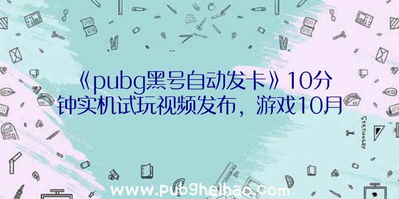 《pubg黑号自动发卡》10分钟实机试玩视频发布，游戏10月27日登陆多平台