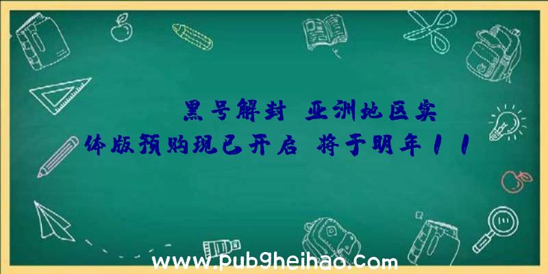 《pubg黑号解封》亚洲地区实体版预购现已开启，将于明年11月18日发售