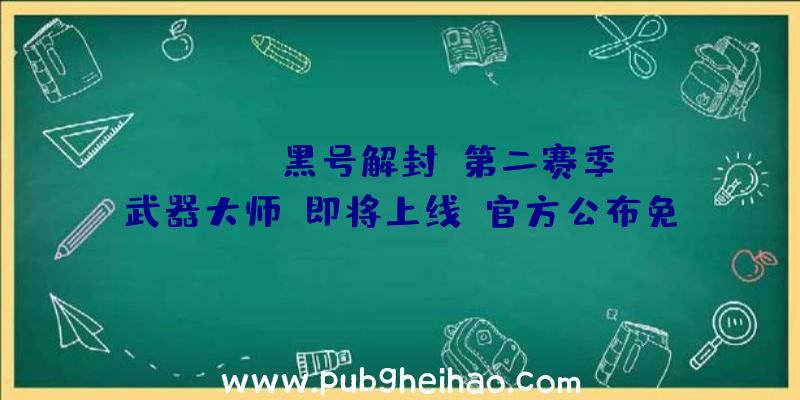 《pubg黑号解封》第二赛季“武器大师”即将上线，官方公布免费内容和更新