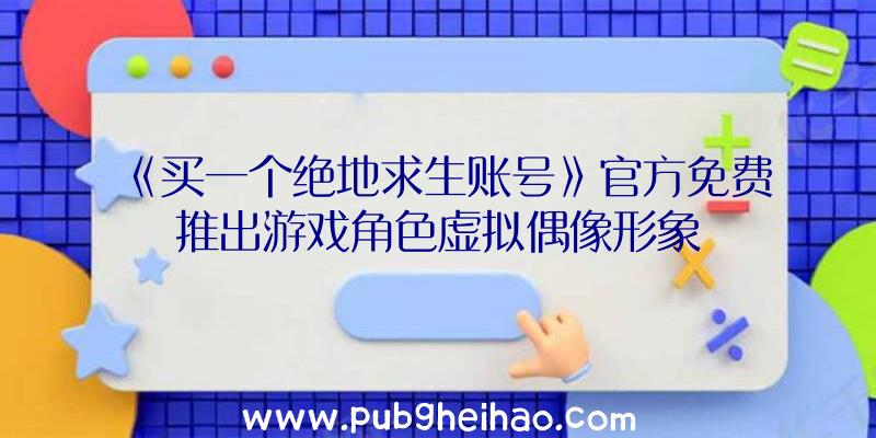 《买一个绝地求生账号》官方免费推出游戏角色虚拟偶像形象