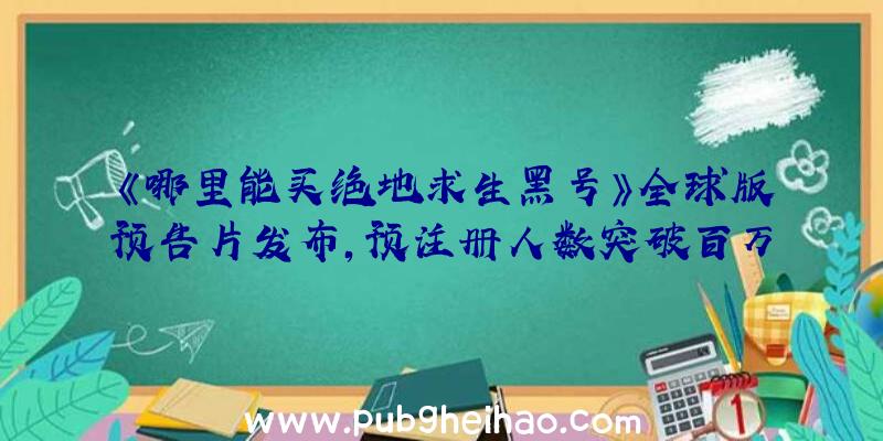 《哪里能买绝地求生黑号》全球版预告片发布，预注册人数突破百万