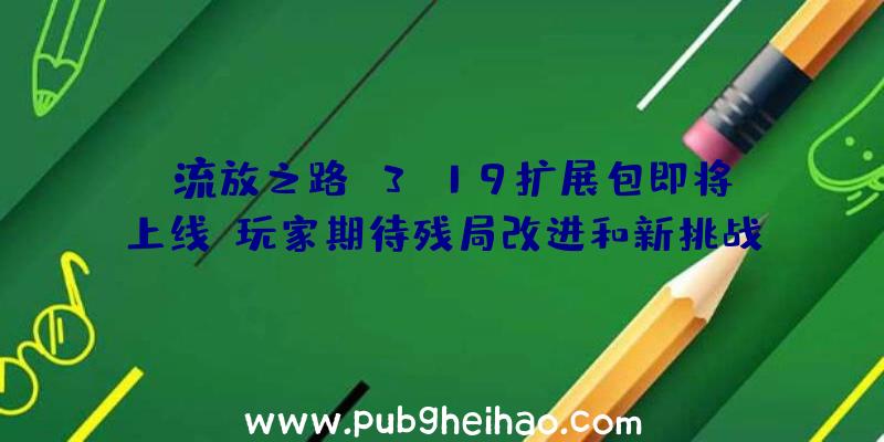 《流放之路》3.19扩展包即将上线，玩家期待残局改进和新挑战联赛