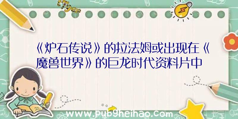 《炉石传说》的拉法姆或出现在《魔兽世界》的巨龙时代资料片中