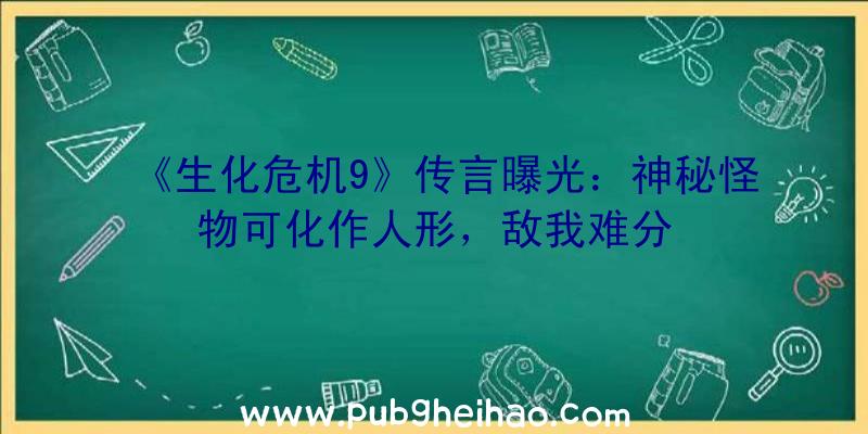 《生化危机9》传言曝光：神秘怪物可化作人形，敌我难分