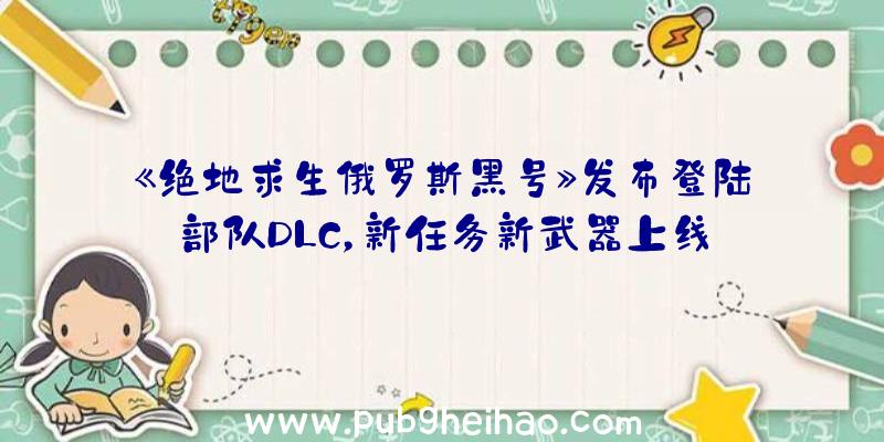 《绝地求生俄罗斯黑号》发布登陆部队DLC，新任务新武器上线