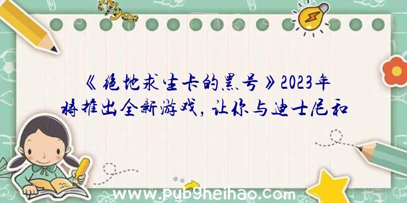 《绝地求生卡的黑号》2023年将推出全新游戏，让你与迪士尼和皮克斯的角色一起探索神奇之地！