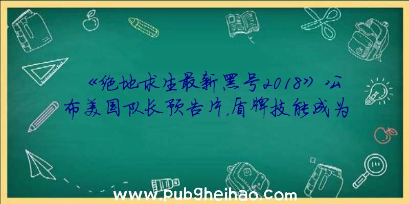 《绝地求生最新黑号2018》公布美国队长预告片，盾牌技能成为亮点