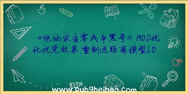 《绝地求生零成本黑号》MOD优化视觉效果，重制远距离模型LOD