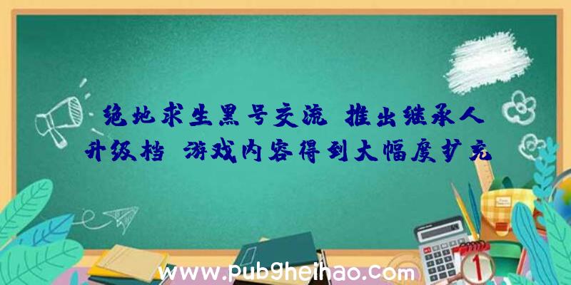 《绝地求生黑号交流》推出继承人升级档，游戏内容得到大幅度扩充