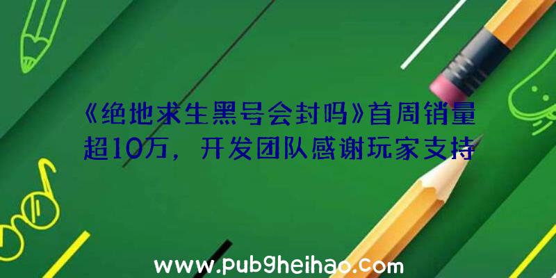 《绝地求生黑号会封吗》首周销量超10万，开发团队感谢玩家支持并计划推出年底首个更新