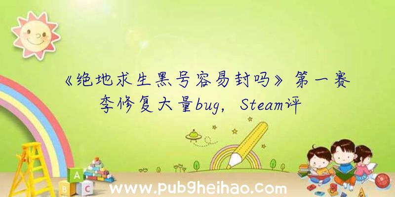 《绝地求生黑号容易封吗》第一赛季修复大量bug，Steam评价好转