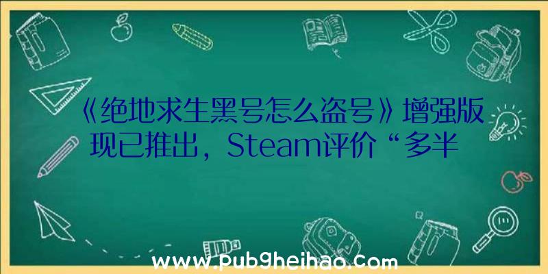 《绝地求生黑号怎么盗号》增强版现已推出，Steam评价“多半好评”