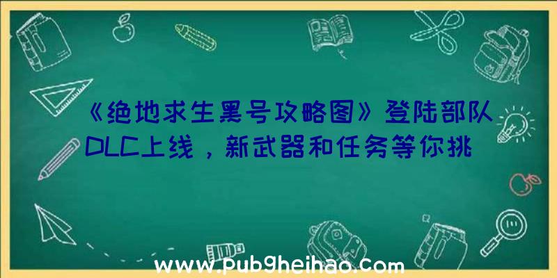 《绝地求生黑号攻略图》登陆部队DLC上线，新武器和任务等你挑战！