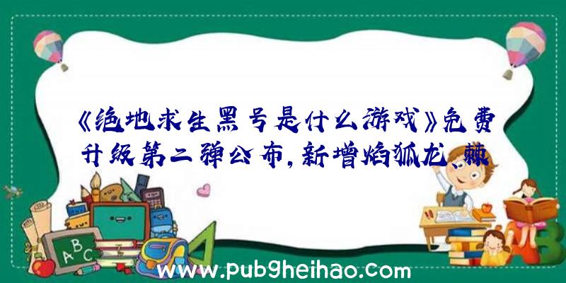 《绝地求生黑号是什么游戏》免费升级第二弹公布，新增焰狐龙、棘茶龙等新怪物