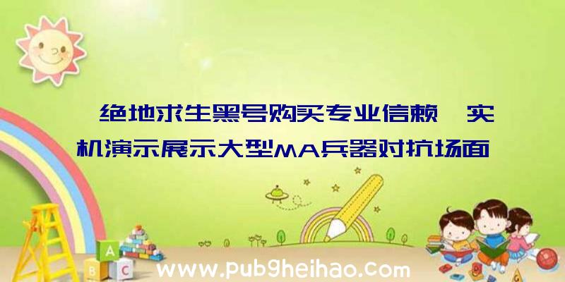 《绝地求生黑号购买专业信赖》实机演示展示大型MA兵器对抗场面