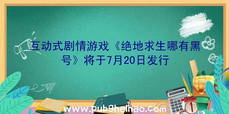 互动式剧情游戏《绝地求生哪有黑号》将于7月20日发行