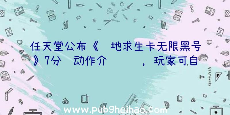 任天堂公布《绝地求生卡无限黑号》7分钟动作介绍视频，玩家可自由操控大魔兽进行攻击