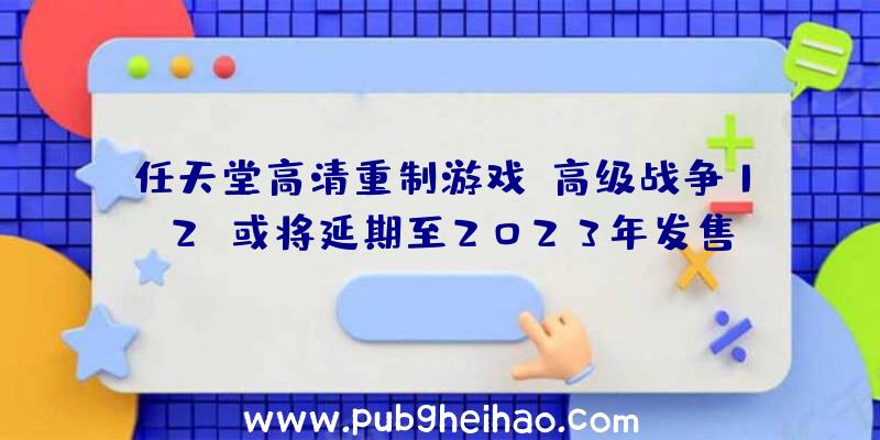 任天堂高清重制游戏《高级战争1+2》或将延期至2023年发售