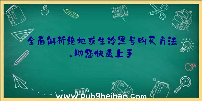 全面解析绝地求生冷黑号购买方法，助您快速上手