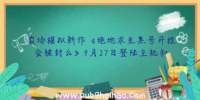 农场模拟新作《绝地求生黑号开挂会被封么》9月27日登陆主机和PC平台