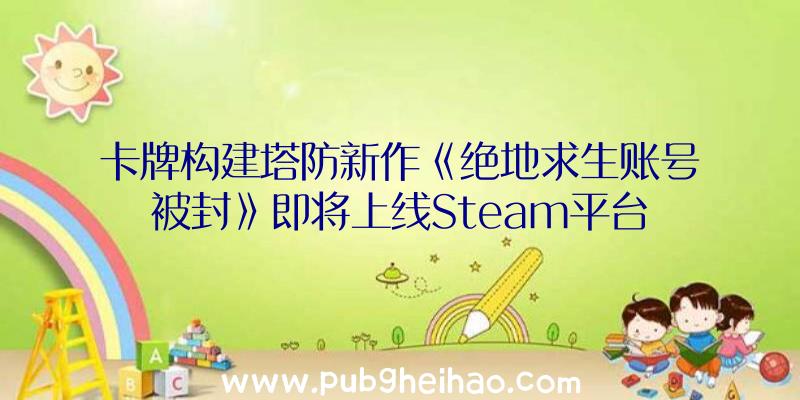 卡牌构建塔防新作《绝地求生账号被封》即将上线Steam平台