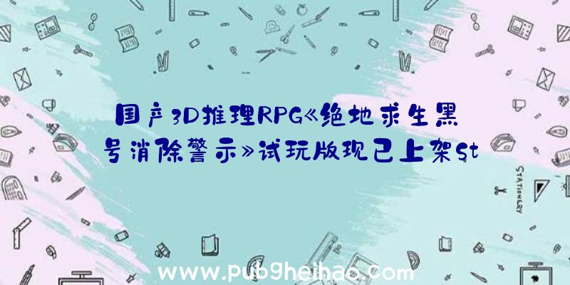 国产3D推理RPG《绝地求生黑号消除警示》试玩版现已上架Steam平台