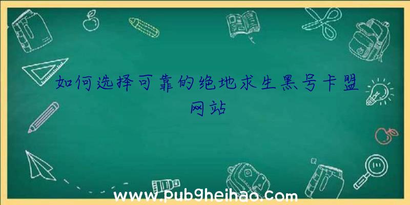 如何选择可靠的绝地求生黑号卡盟网站