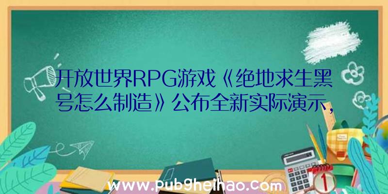 开放世界RPG游戏《绝地求生黑号怎么制造》公布全新实际演示，展示战斗玩法