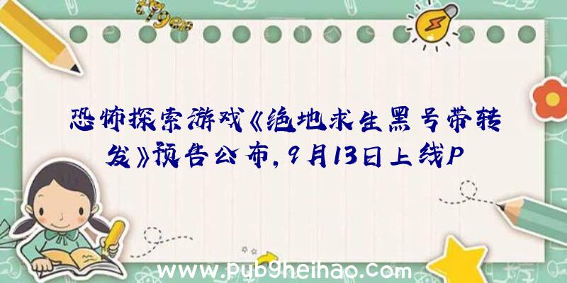 恐怖探索游戏《绝地求生黑号带转发》预告公布，9月13日上线PC平台