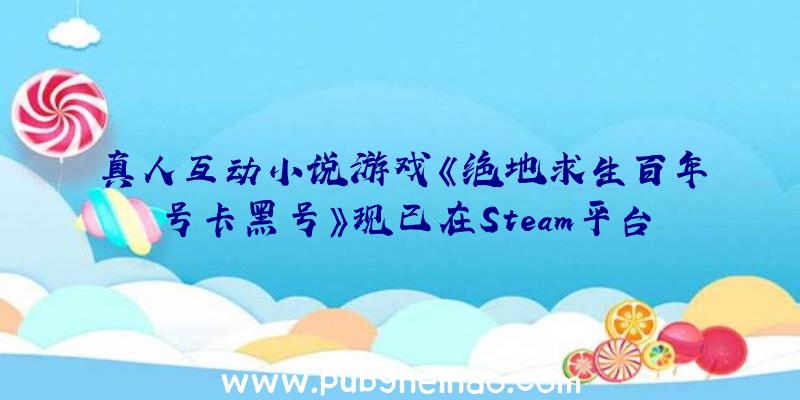 真人互动小说游戏《绝地求生百年号卡黑号》现已在Steam平台推出，支持中文