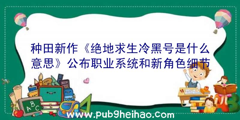 种田新作《绝地求生冷黑号是什么意思》公布职业系统和新角色细节