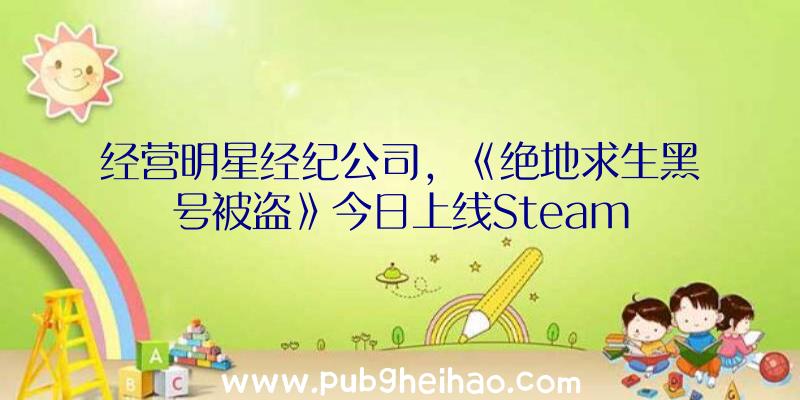 经营明星经纪公司，《绝地求生黑号被盗》今日上线Steam