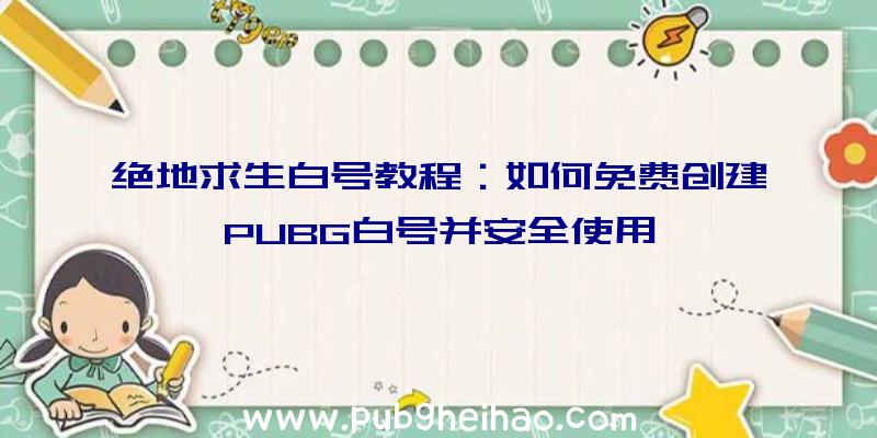 绝地求生白号教程：如何免费创建PUBG白号并安全使用