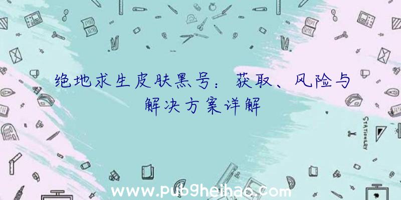 绝地求生皮肤黑号：获取、风险与解决方案详解