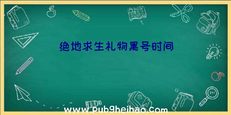 绝地求生礼物黑号时间