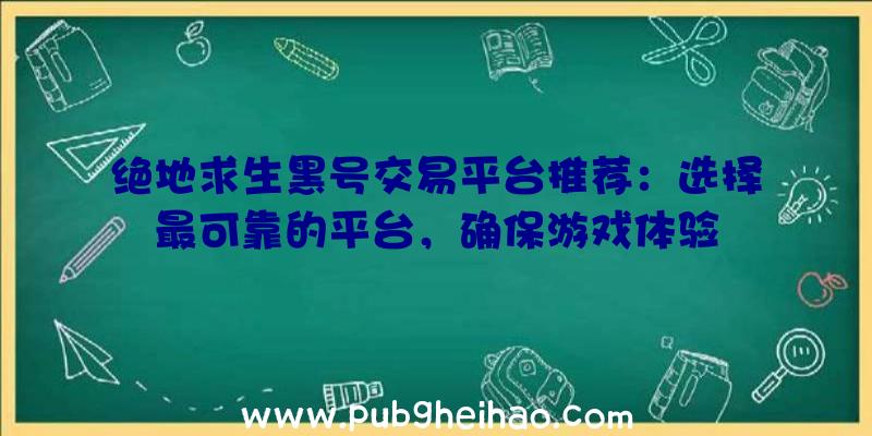 绝地求生黑号交易平台推荐：选择最可靠的平台，确保游戏体验