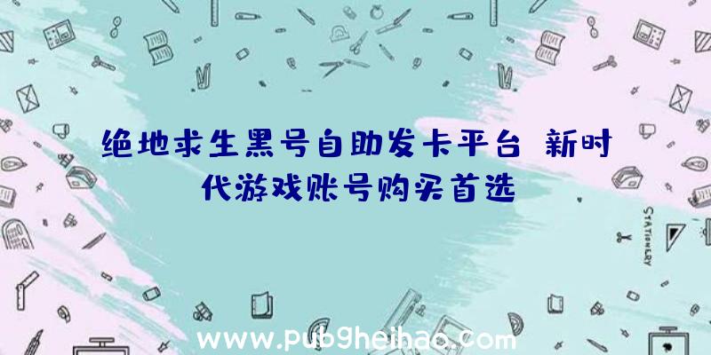 绝地求生黑号自助发卡平台：新时代游戏账号购买首选