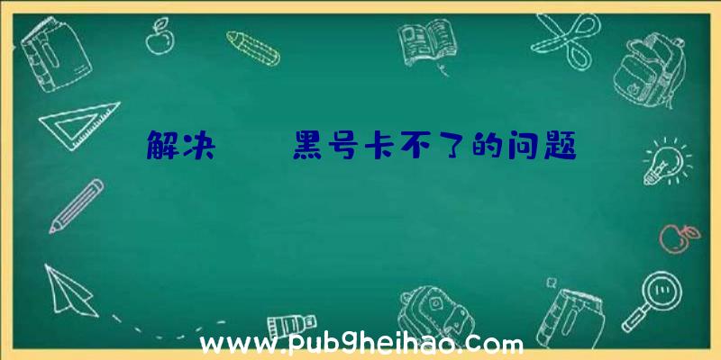 解决PUBG黑号卡不了的问题